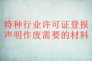 特種行業(yè)許可證登報(bào)聲明作廢需要的材料