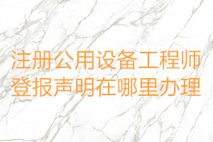 注冊公用設(shè)備工程師登報聲明在哪里辦理