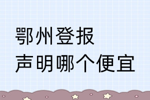 鄂州登報聲明哪個便宜