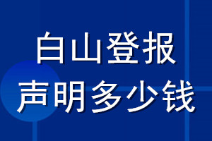 白山登報聲明多少錢_白山登報遺失聲明多少錢