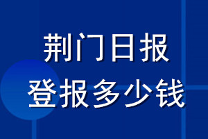 荊門(mén)日?qǐng)?bào)登報(bào)多少錢(qián)_荊門(mén)日?qǐng)?bào)登報(bào)掛失費(fèi)用