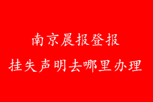 南京晨報登報掛失聲明去哪里辦理