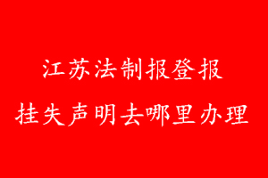 江蘇法制報登報掛失聲明去哪里辦理