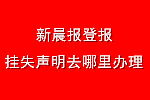 新晨報(bào)登報(bào)掛失聲明去哪里辦理